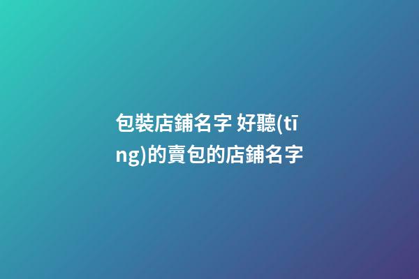 包裝店鋪名字 好聽(tīng)的賣包的店鋪名字-第1張-店鋪起名-玄機(jī)派